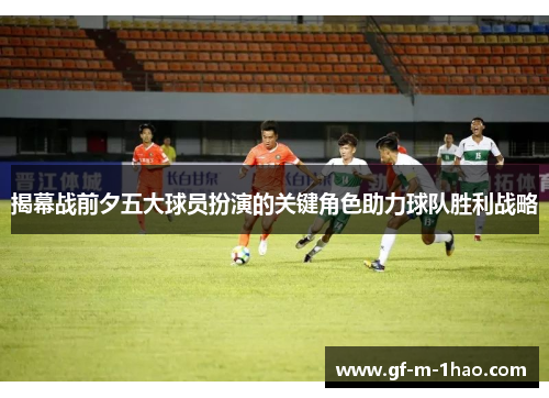 揭幕战前夕五大球员扮演的关键角色助力球队胜利战略