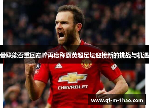 曼联能否重回巅峰再度称霸英超足坛迎接新的挑战与机遇 曼联能否重回巅峰再度称霸英超足坛迎接新的挑战与机遇