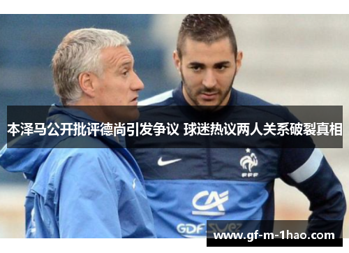 本泽马公开批评德尚引发争议 球迷热议两人关系破裂真相