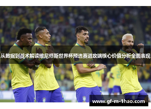 从数据到战术解读维尼修斯世界杯预选赛进攻端核心价值分析全面表现 从数据到战术解读维尼修斯世界杯预选赛进攻端核心价值分析全面表现