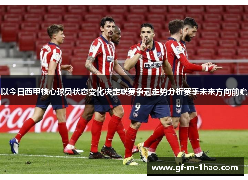 以今日西甲核心球员状态变化决定联赛争冠走势分析赛季未来方向前瞻