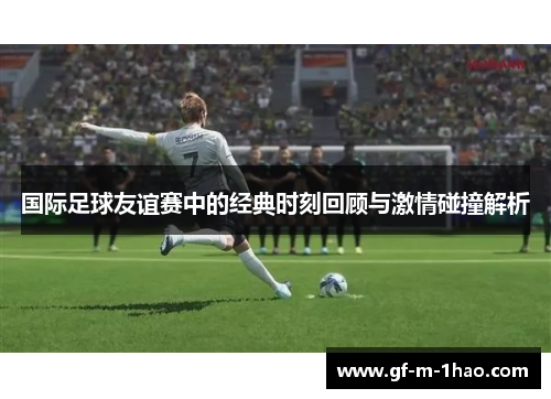 国际足球友谊赛中的经典时刻回顾与激情碰撞解析