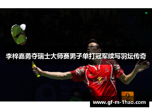 李梓嘉勇夺瑞士大师赛男子单打冠军续写羽坛传奇