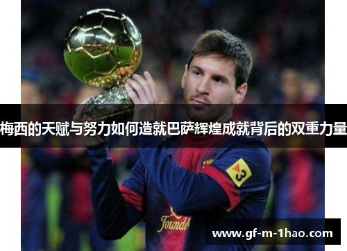 梅西的天赋与努力如何造就巴萨辉煌成就背后的双重力量 梅西的天赋与努力如何造就巴萨辉煌成就背后的双重力量