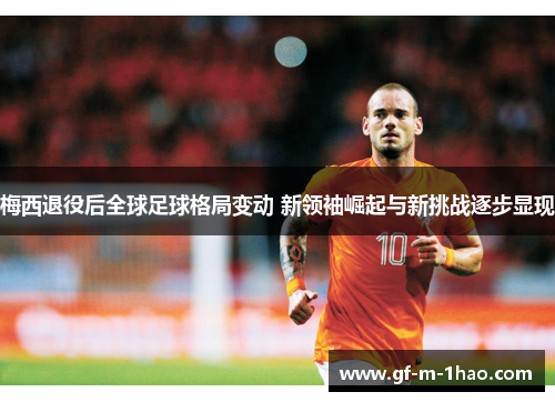 梅西退役后全球足球格局变动 新领袖崛起与新挑战逐步显现
