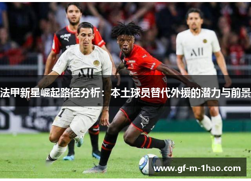 法甲新星崛起路径分析：本土球员替代外援的潜力与前景