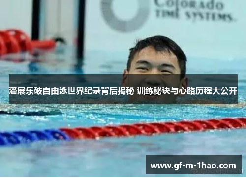 潘展乐破自由泳世界纪录背后揭秘 训练秘诀与心路历程大公开 潘展乐破自由泳世界纪录背后揭秘 训练秘诀与心路历程大公开