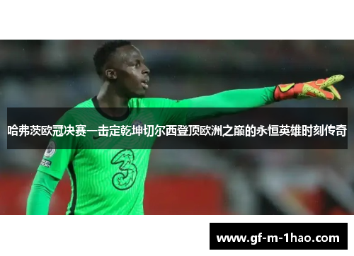 哈弗茨欧冠决赛一击定乾坤切尔西登顶欧洲之巅的永恒英雄时刻传奇 哈弗茨欧冠决赛一击定乾坤切尔西登顶欧洲之巅的永恒英雄时刻传奇