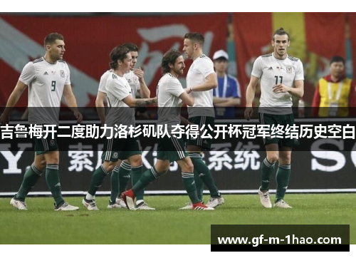 吉鲁梅开二度助力洛杉矶队夺得公开杯冠军终结历史空白 吉鲁梅开二度助力洛杉矶队夺得公开杯冠军终结历史空白