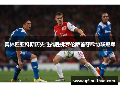 奥林匹亚科斯历史性战胜佛罗伦萨首夺欧协联冠军 奥林匹亚科斯历史性战胜佛罗伦萨首夺欧协联冠军