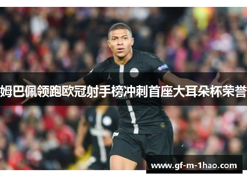 姆巴佩领跑欧冠射手榜冲刺首座大耳朵杯荣誉 姆巴佩领跑欧冠射手榜冲刺首座大耳朵杯荣誉