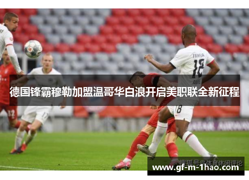 德国锋霸穆勒加盟温哥华白浪开启美职联全新征程