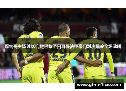 摩纳哥主场3比0完胜巴黎圣日耳曼法甲豪门对决爆冷全场沸腾 摩纳哥主场3比0完胜巴黎圣日耳曼法甲豪门对决爆冷全场沸腾