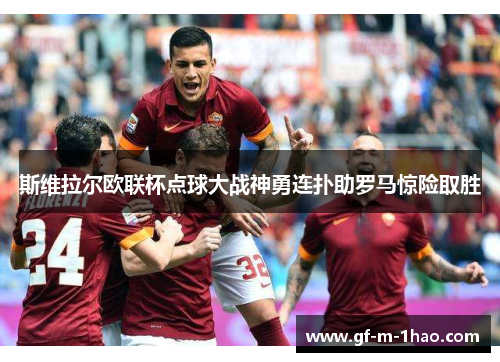 斯维拉尔欧联杯点球大战神勇连扑助罗马惊险取胜