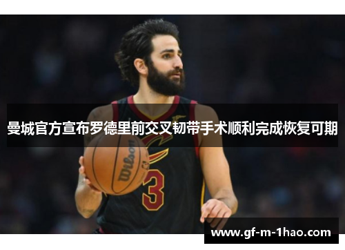 曼城官方宣布罗德里前交叉韧带手术顺利完成恢复可期 曼城官方宣布罗德里前交叉韧带手术顺利完成恢复可期