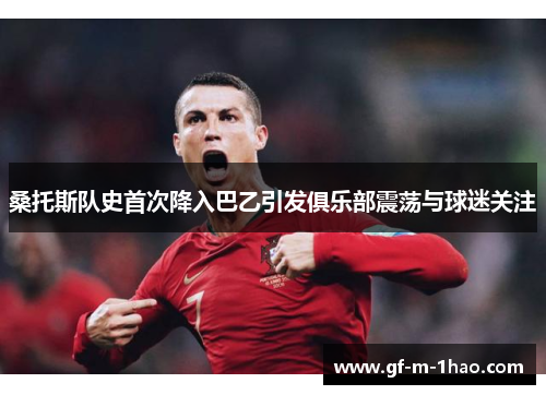 桑托斯队史首次降入巴乙引发俱乐部震荡与球迷关注 桑托斯队史首次降入巴乙引发俱乐部震荡与球迷关注