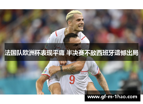 法国队欧洲杯表现平庸 半决赛不敌西班牙遗憾出局 法国队欧洲杯表现平庸 半决赛不敌西班牙遗憾出局