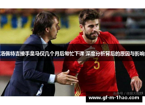 洛佩特吉接手皇马仅几个月后匆忙下课 深度分析背后的原因与影响 洛佩特吉接手皇马仅几个月后匆忙下课 深度分析背后的原因与影响