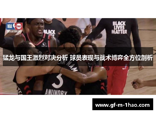 猛龙与国王激烈对决分析 球员表现与战术博弈全方位剖析
