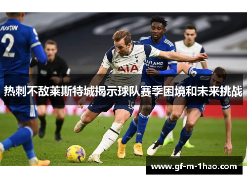热刺不敌莱斯特城揭示球队赛季困境和未来挑战