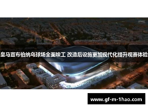 皇马宣布伯纳乌球场全面竣工 改造后设施更加现代化提升观赛体验