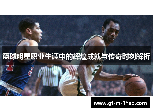 篮球明星职业生涯中的辉煌成就与传奇时刻解析