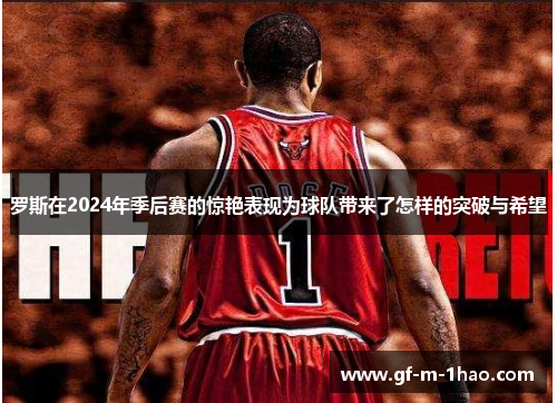 罗斯在2024年季后赛的惊艳表现为球队带来了怎样的突破与希望
