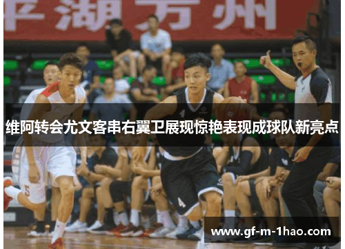 维阿转会尤文客串右翼卫展现惊艳表现成球队新亮点