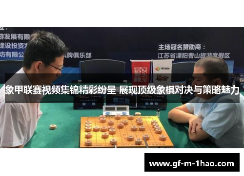 象甲联赛视频集锦精彩纷呈 展现顶级象棋对决与策略魅力 象甲联赛视频集锦精彩纷呈 展现顶级象棋对决与策略魅力