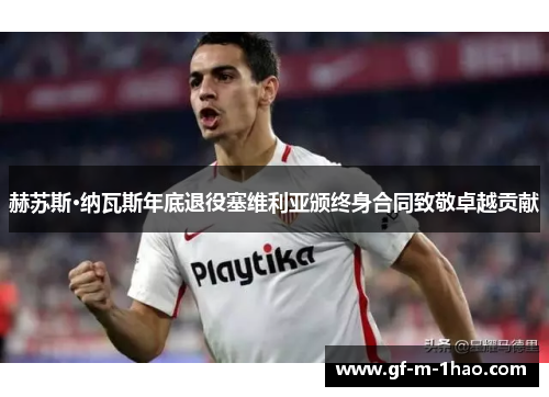 赫苏斯·纳瓦斯年底退役塞维利亚颁终身合同致敬卓越贡献 赫苏斯·纳瓦斯年底退役塞维利亚颁终身合同致敬卓越贡献