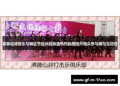 赛事现场音乐与娱乐节目共同营造热烈氛围提升观众参与感与互动性