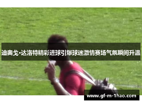 迪奥戈·达洛特精彩进球引爆球迷激情赛场气氛瞬间升温