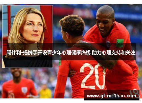 阿什利·扬携手开设青少年心理健康热线 助力心理支持和关注
