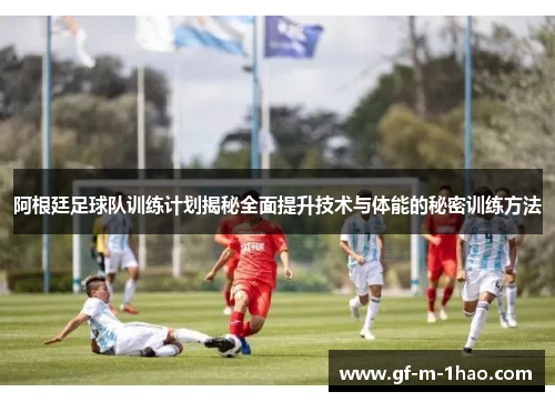 阿根廷足球队训练计划揭秘全面提升技术与体能的秘密训练方法 阿根廷足球队训练计划揭秘全面提升技术与体能的秘密训练方法