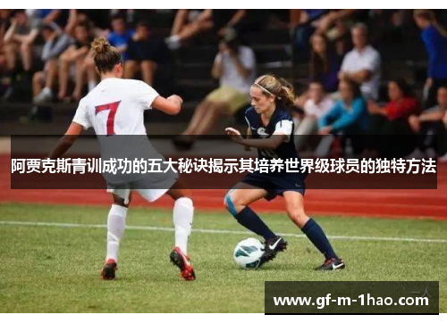 阿贾克斯青训成功的五大秘诀揭示其培养世界级球员的独特方法 阿贾克斯青训成功的五大秘诀揭示其培养世界级球员的独特方法
